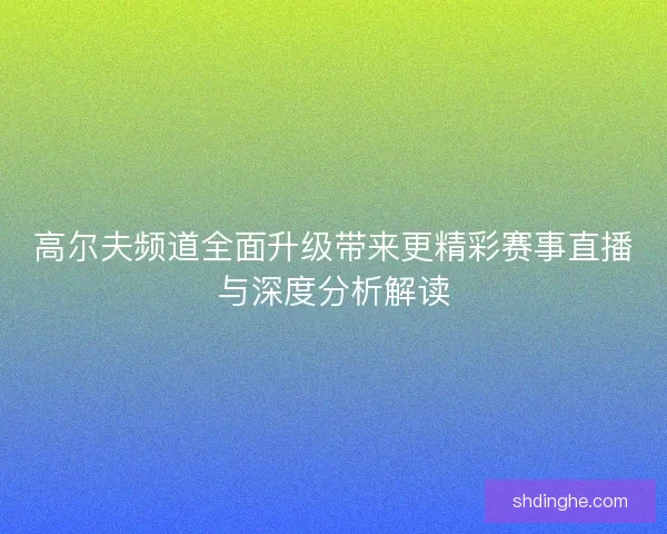高尔夫频道全面升级带来更精彩赛事直播与深度分析解读