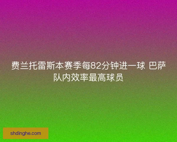 费兰托雷斯本赛季每82分钟进一球 巴萨队内效率最高球员