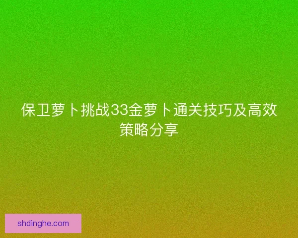 保卫萝卜挑战33金萝卜通关技巧及高效策略分享