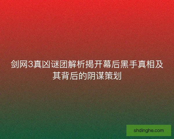 剑网3真凶谜团解析揭开幕后黑手真相及其背后的阴谋策划