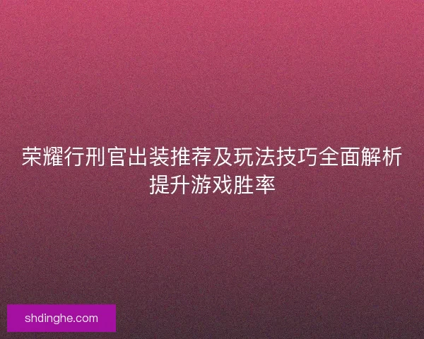 荣耀行刑官出装推荐及玩法技巧全面解析提升游戏胜率