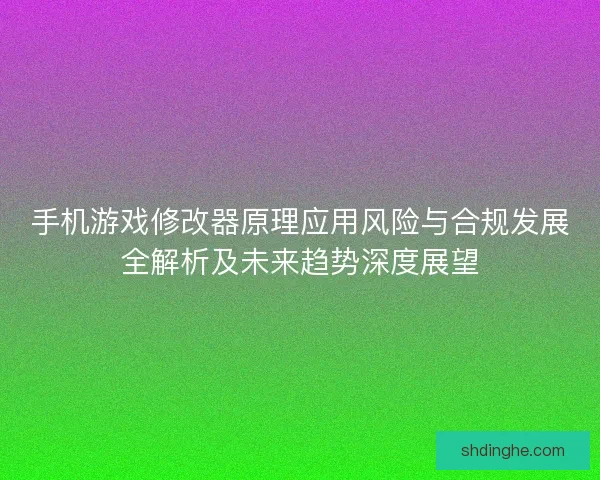 手机游戏修改器原理应用风险与合规发展全解析及未来趋势深度展望 手机游戏修改器原理应用风险与合规发展全解析及未来趋势深度展望