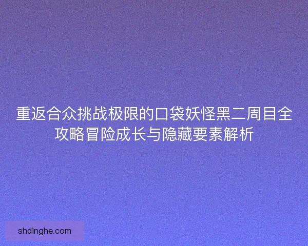 重返合众挑战极限的口袋妖怪黑二周目全攻略冒险成长与隐藏要素解析 重返合众挑战极限的口袋妖怪黑二周目全攻略冒险成长与隐藏要素解析