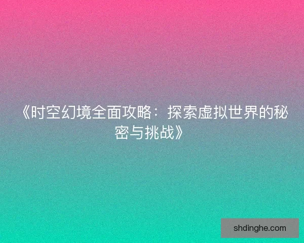 《时空幻境全面攻略:探索虚拟世界的秘密与挑战》 《时空幻境全面攻略:探索虚拟世界的秘密与挑战》
