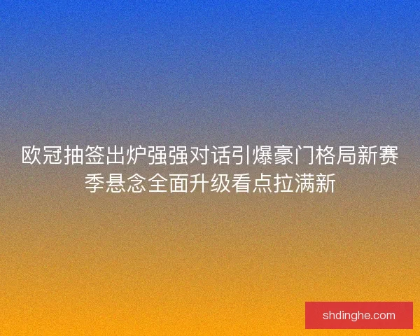 欧冠抽签出炉强强对话引爆豪门格局新赛季悬念全面升级看点拉满新