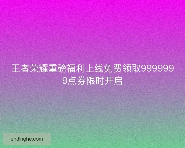 王者荣耀重磅福利上线免费领取9999999点券限时开启 王者荣耀重磅福利上线免费领取9999999点券限时开启