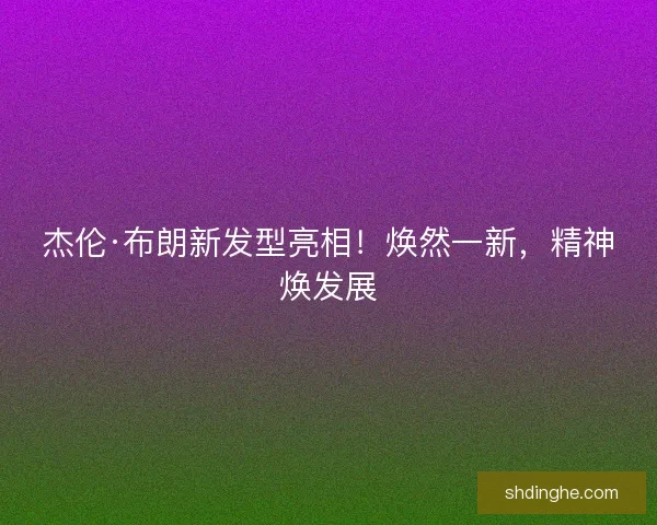 杰伦·布朗新发型亮相！焕然一新，精神焕发展