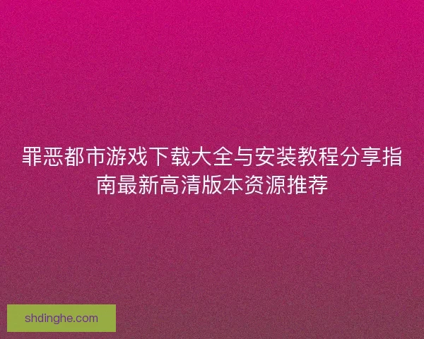 罪恶都市游戏下载大全与安装教程分享指南最新高清版本资源推荐 罪恶都市游戏下载大全与安装教程分享指南最新高清版本资源推荐