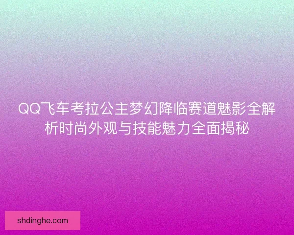QQ飞车考拉公主梦幻降临赛道魅影全解析时尚外观与技能魅力全面揭秘 QQ飞车考拉公主梦幻降临赛道魅影全解析时尚外观与技能魅力全面揭秘