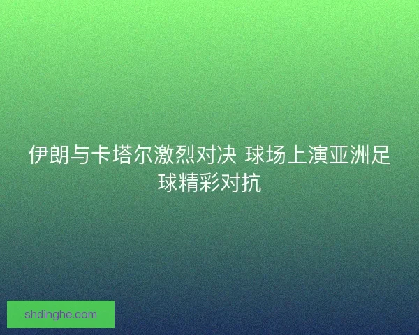 伊朗与卡塔尔激烈对决 球场上演亚洲足球精彩对抗