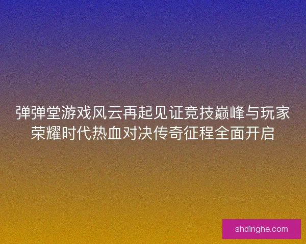 弹弹堂游戏风云再起见证竞技巅峰与玩家荣耀时代热血对决传奇征程全面开启 弹弹堂游戏风云再起见证竞技巅峰与玩家荣耀时代热血对决传奇征程全面开启