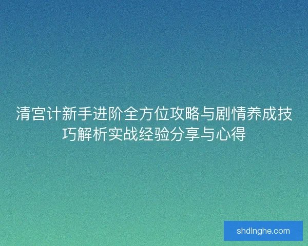 清宫计新手进阶全方位攻略与剧情养成技巧解析实战经验分享与心得 清宫计新手进阶全方位攻略与剧情养成技巧解析实战经验分享与心得