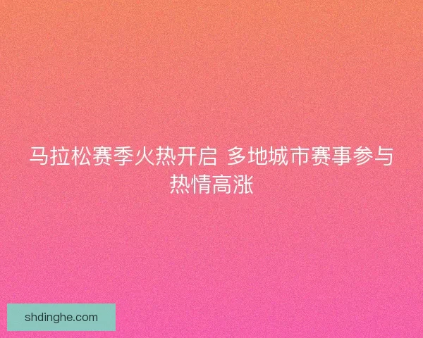 马拉松赛季火热开启 多地城市赛事参与热情高涨 马拉松赛季火热开启 多地城市赛事参与热情高涨