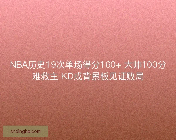 NBA历史19次单场得分160+ 大帅100分难救主 KD成背景板见证败局 NBA历史19次单场得分160+ 大帅100分难救主 KD成背景板见证败局