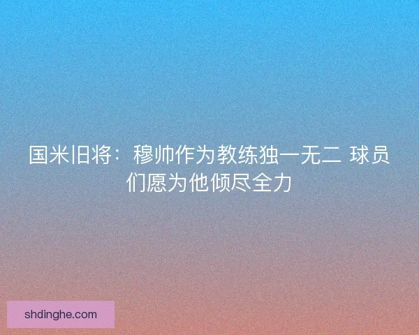 国米旧将:穆帅作为教练独一无二 球员们愿为他倾尽全力 国米旧将:穆帅作为教练独一无二 球员们愿为他倾尽全力