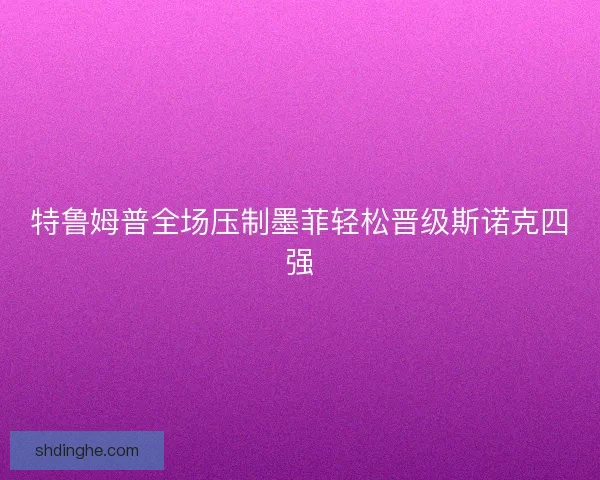 特鲁姆普全场压制墨菲轻松晋级斯诺克四强