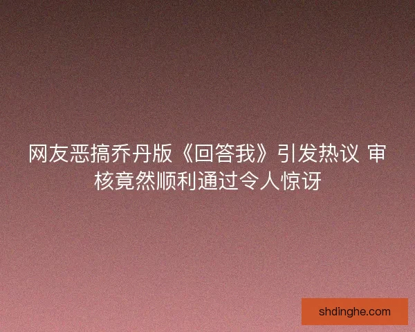 网友恶搞乔丹版《回答我》引发热议 审核竟然顺利通过令人惊讶 网友恶搞乔丹版《回答我》引发热议 审核竟然顺利通过令人惊讶