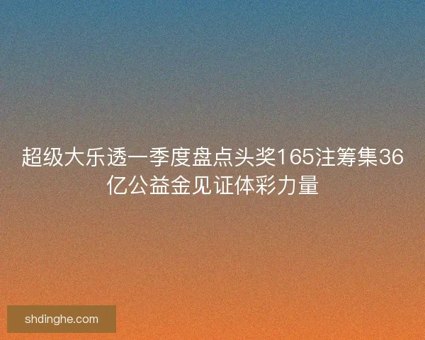 超级大乐透一季度盘点头奖165注筹集36亿公益金见证体彩力量