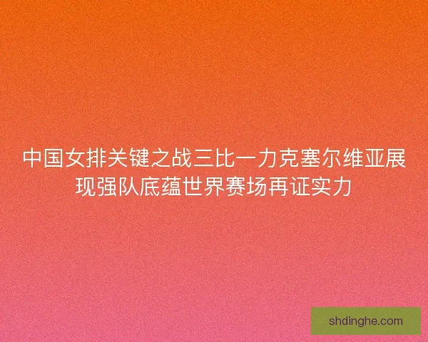 中国女排关键之战三比一力克塞尔维亚展现强队底蕴世界赛场再证实力 中国女排关键之战三比一力克塞尔维亚展现强队底蕴世界赛场再证实力