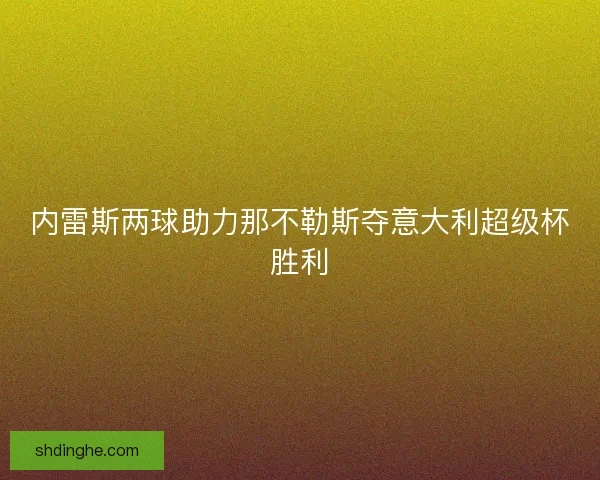 内雷斯两球助力那不勒斯夺意大利超级杯胜利 内雷斯两球助力那不勒斯夺意大利超级杯胜利