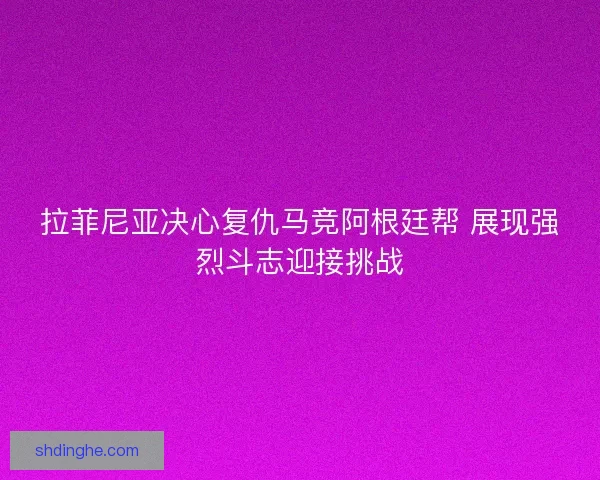 拉菲尼亚决心复仇马竞阿根廷帮 展现强烈斗志迎接挑战 拉菲尼亚决心复仇马竞阿根廷帮 展现强烈斗志迎接挑战