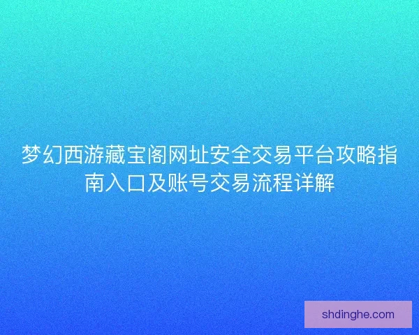 梦幻西游藏宝阁网址安全交易平台攻略指南入口及账号交易流程详解
