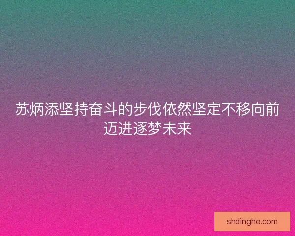 苏炳添坚持奋斗的步伐依然坚定不移向前迈进逐梦未来