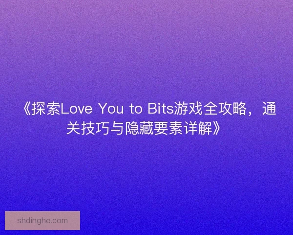 《探索Love You to Bits游戏全攻略，通关技巧与隐藏要素详解》
