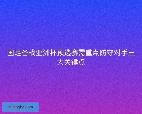 国足备战亚洲杯预选赛需重点防守对手三大关键点 国足备战亚洲杯预选赛需重点防守对手三大关键点