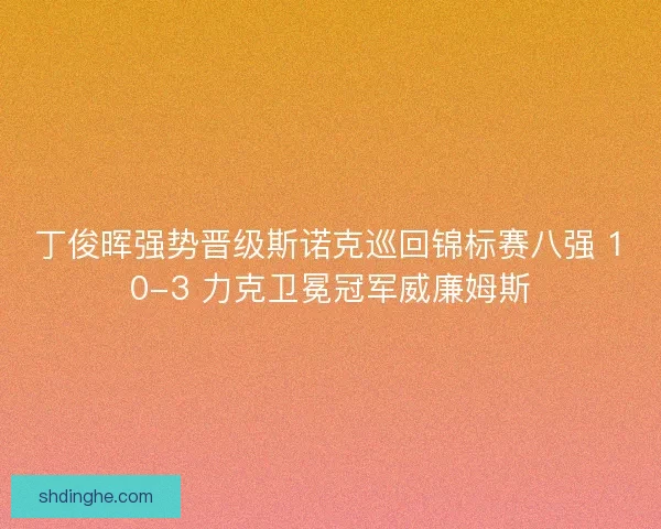 丁俊晖强势晋级斯诺克巡回锦标赛八强 10-3 力克卫冕冠军威廉姆斯